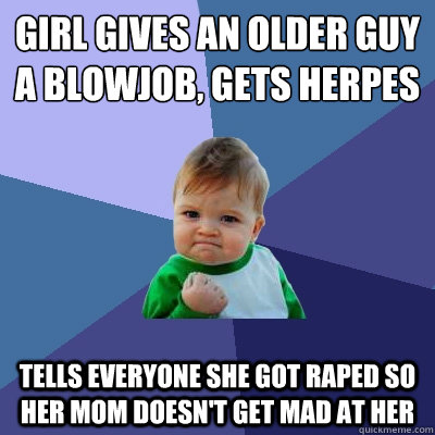 Girl gives an older guy a blowjob, gets herpes tells everyone she got raped so her mom doesn't get mad at her  Success Kid