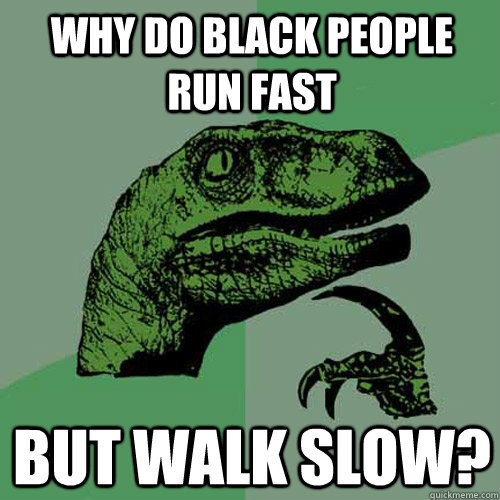 Why do black people run fast but walk slow?  Philosoraptor