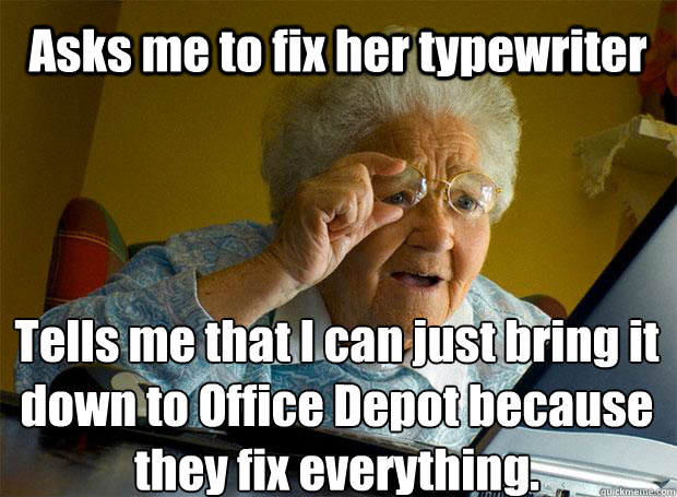 Asks me to fix her typewriter Tells me that I can just bring it down to Office Depot because they fix everything.    Grandma finds the Internet