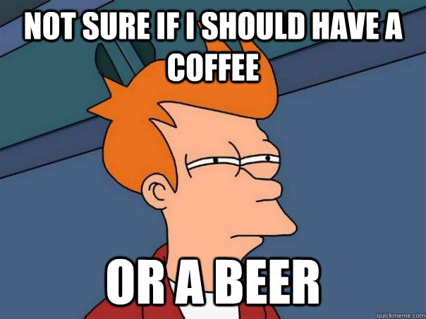 Not sure if I should have a coffee Or a beer  Futurama Fry