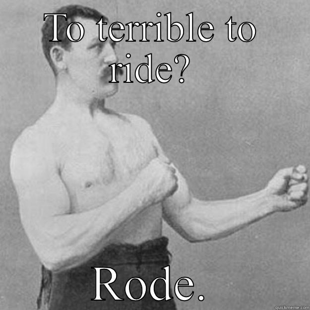 TO TERRIBLE TO RIDE? RODE. overly manly man