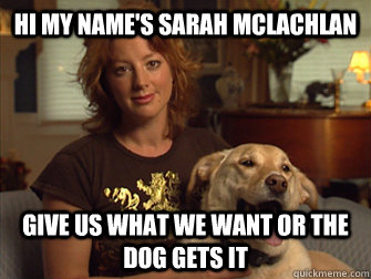 Hi my name's Sarah Mclachlan give us what we want or the dog gets it  Sarah Mclachlan