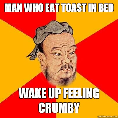 Man who eat toast in bed wake up feeling crumby - Man who eat toast in bed wake up feeling crumby  Confucius says