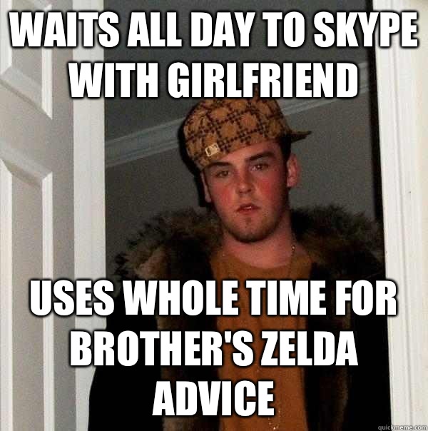 Waits all day to Skype with girlfriend Uses whole time for brother's Zelda advice  Scumbag Steve