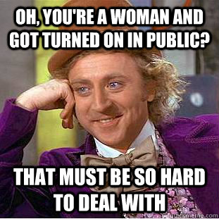 Oh, you're a woman and got turned on in public? That must be so hard to deal with  Condescending Wonka