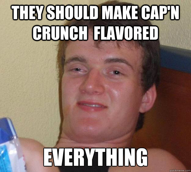 They should make Cap'n Crunch  flavored EVERYTHING  10 Guy