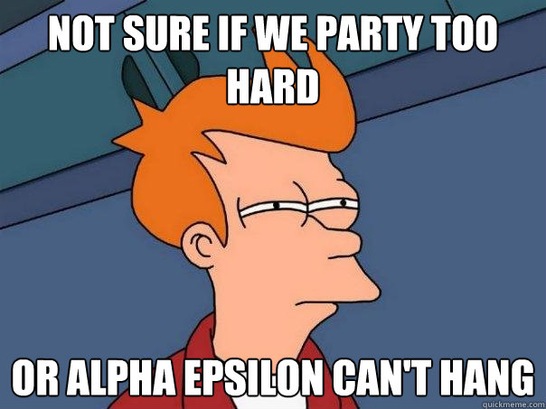 Not sure if we party too hard Or Alpha Epsilon can't hang  Futurama Fry