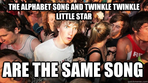 the alphabet song and twinkle twinkle little star are the same song  Sudden Clarity Clarence