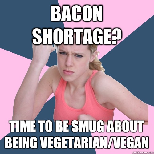 bacon shortage? time to be smug about being vegetarian/vegan - bacon shortage? time to be smug about being vegetarian/vegan  Social Justice Sally