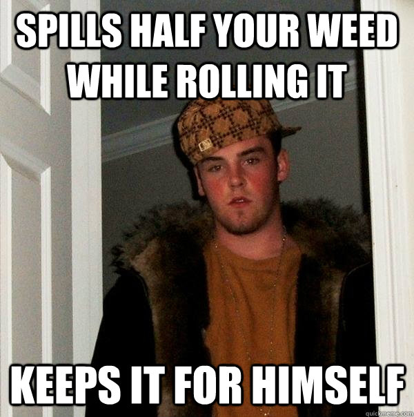 Spills half your weed while rolling it keeps it for himself  Scumbag Steve