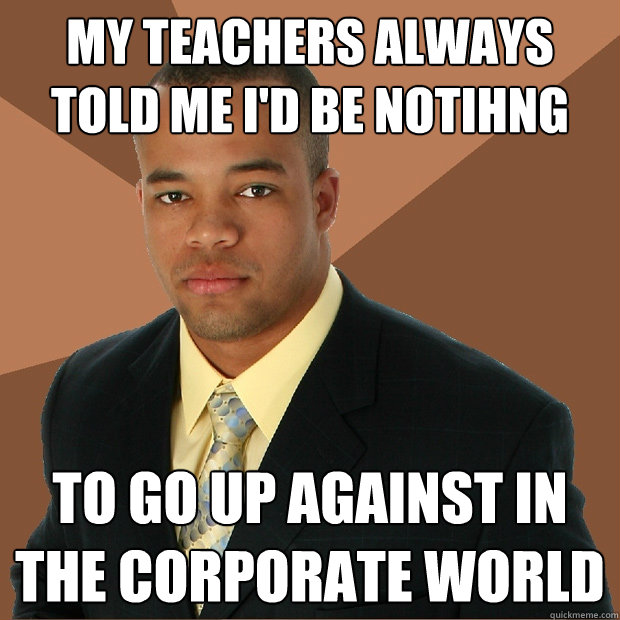 MY teachers always told me i'd be notihng to go up against in the corporate world  Successful Black Man