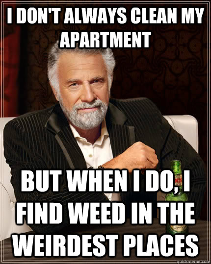 I don't always clean my apartment but when I do, I find weed in the weirdest places  The Most Interesting Man In The World