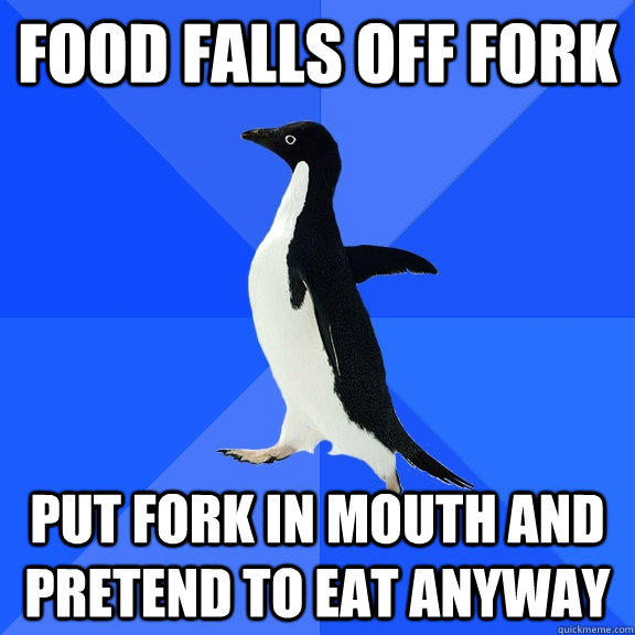 Food falls off fork put fork in mouth and pretend to eat anyway - Food falls off fork put fork in mouth and pretend to eat anyway  Socially Awkward Penguin