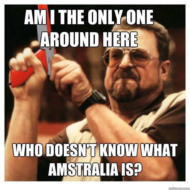 Am i the only one around here who doesn't know what Amstralia is?  - Am i the only one around here who doesn't know what Amstralia is?   John Goodman