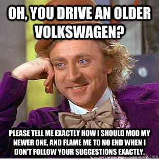 Oh, you drive an older Volkswagen? Please tell me exactly how I should mod my newer one, and flame me to no end when I don't follow your suggestions exactly. - Oh, you drive an older Volkswagen? Please tell me exactly how I should mod my newer one, and flame me to no end when I don't follow your suggestions exactly.  Condescending Wonka