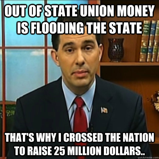 Out of State Union Money is Flooding the State That's why I crossed the Nation to raise 25 million Dollars..  Scumbag Scott Walker