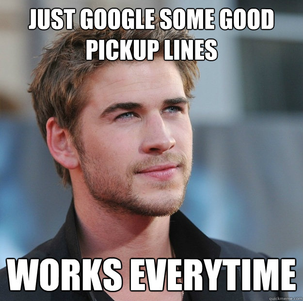 just google some good pickup lines works everytime  Attractive Guy Girl Advice