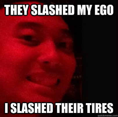 They slashed my ego I slashed their tires  Dirtbag Daniel