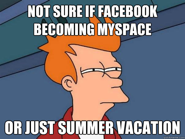 Not sure if facebook becoming myspace or just summer vacation - Not sure if facebook becoming myspace or just summer vacation  Futurama Fry