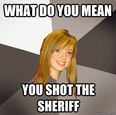 what do you mean you shot the sheriff   Musically Oblivious 8th Grader