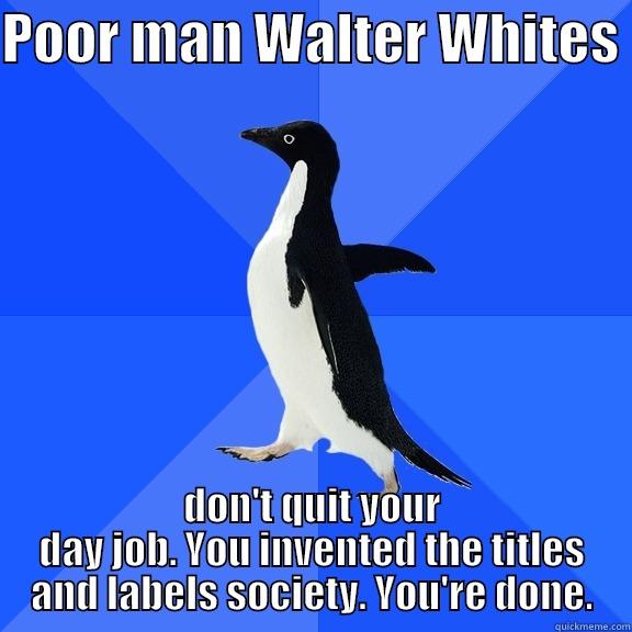 POOR MAN WALTER WHITES  DON'T QUIT YOUR DAY JOB. YOU INVENTED THE TITLES AND LABELS SOCIETY. YOU'RE DONE. Socially Awkward Penguin