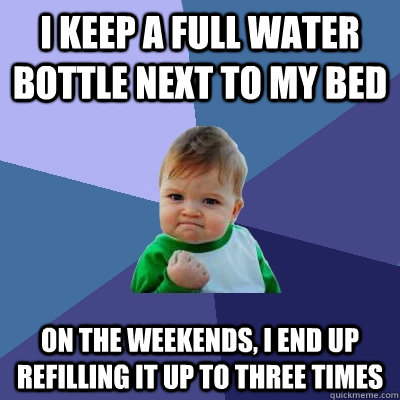 i keep a full water bottle next to my bed on the weekends, i end up refilling it up to three times  Success Kid