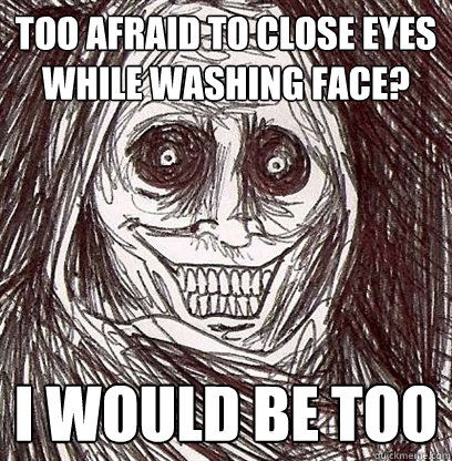 Too afraid to close eyes while washing face?
 i would be too  