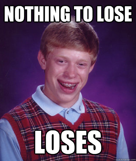 Nothing to lose Loses - Nothing to lose Loses  Bad Luck Brian