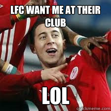 LFC want me at their club LOL - LFC want me at their club LOL  Hazard