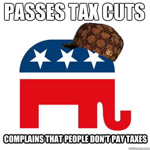 Passes tax cuts  complains that people don't pay taxes - Passes tax cuts  complains that people don't pay taxes  Scumbag GOP