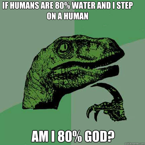 if humans are 80% water and i step on a human am i 80% god? - if humans are 80% water and i step on a human am i 80% god?  Philosoraptor