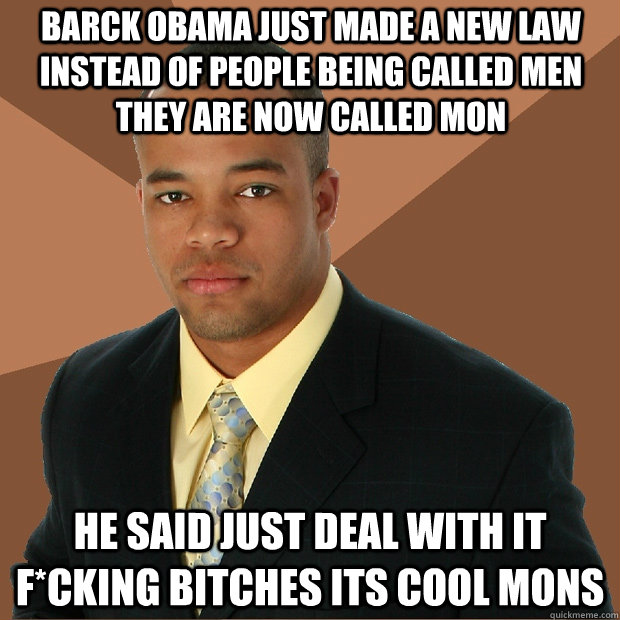 Barck Obama just made a new law instead of People being called Men They are now called mon He said Just Deal with it f*cking Bitches its cool mons - Barck Obama just made a new law instead of People being called Men They are now called mon He said Just Deal with it f*cking Bitches its cool mons  Successful Black Man