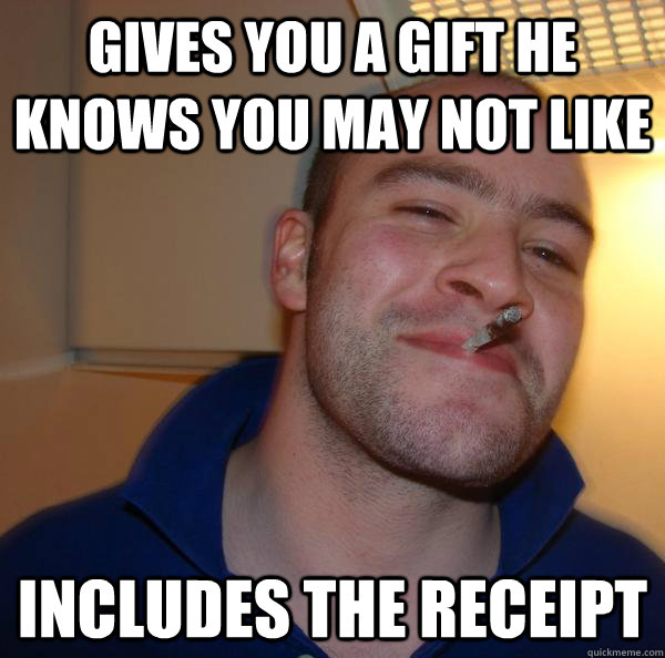 Gives you a gift he knows you may not like  includes the receipt  - Gives you a gift he knows you may not like  includes the receipt   Misc