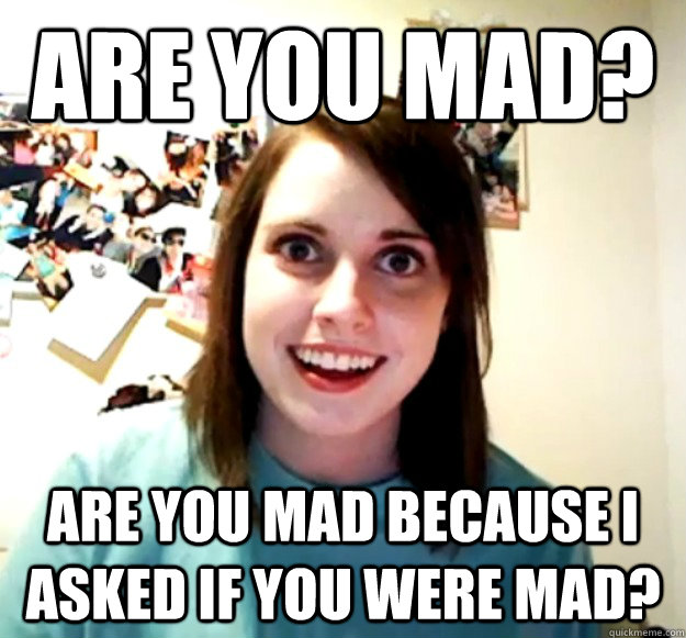 Are You Mad? Are you mad because I asked if you were mad? - Are You Mad? Are you mad because I asked if you were mad?  Overly Attached Girlfriend