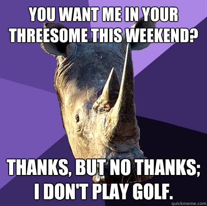 you want me in your threesome this weekend? thanks, but no thanks; i don't play golf.  Sexually Oblivious Rhino