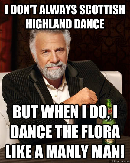 I don't always Scottish Highland Dance but when I do, I dance the Flora like a Manly MAN!  The Most Interesting Man In The World