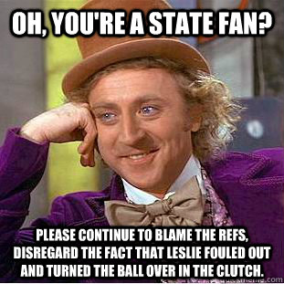 Oh, you're a State fan? Please continue to blame the refs, disregard the fact that Leslie fouled out and turned the ball over in the clutch.  Creepy Wonka