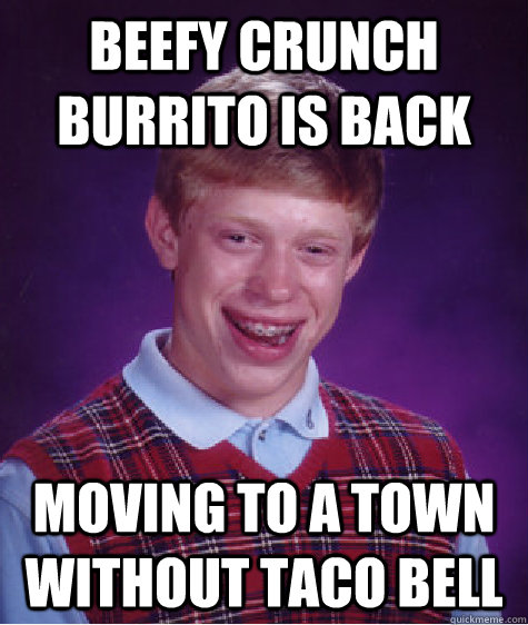 Beefy crunch burrito is back moving to a town without taco bell - Beefy crunch burrito is back moving to a town without taco bell  Bad Luck Brian