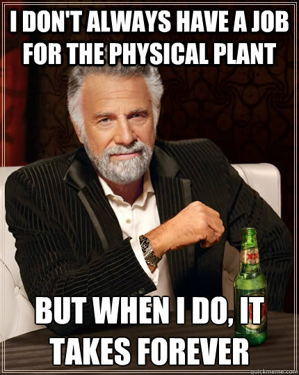 I don't always have a job for the physical plant but when I do, it takes forever   The Most Interesting Man In The World