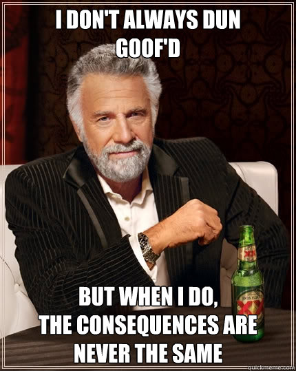 I don't always DUN
GOOF'D But when I do,
THE CONSEQUENCES ARE NEVER THE SAME  The Most Interesting Man In The World