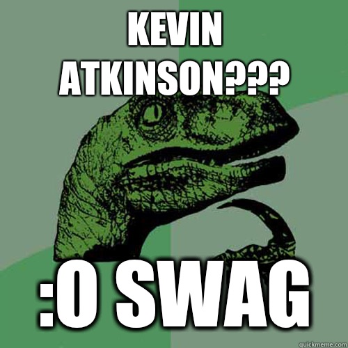 Kevin Atkinson??? :o SWAG  Philosoraptor