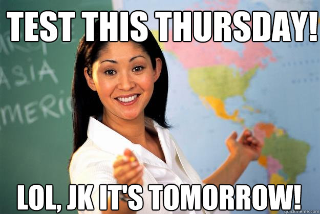 Test This thursday! Lol, Jk it's tomorrow!  Unhelpful High School Teacher