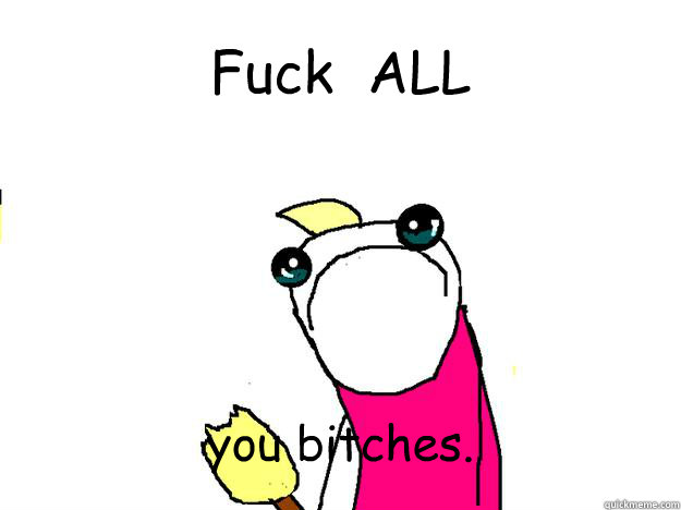 Fuck  ALL  you bitches.  All the things sad