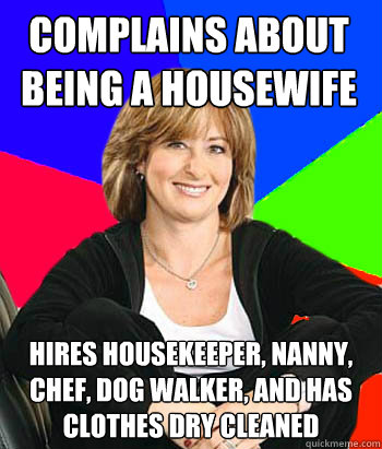 Complains about being a housewife hires housekeeper, nanny, chef, dog walker, and has clothes dry cleaned - Complains about being a housewife hires housekeeper, nanny, chef, dog walker, and has clothes dry cleaned  Sheltering Suburban Mom