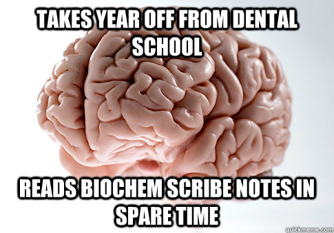 Takes year off from dental school Reads biochem scribe notes in spare time - Takes year off from dental school Reads biochem scribe notes in spare time  Scumbag Brain