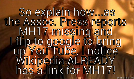 Shut Up -   SO EXPLAIN HOW...AS THE ASSOC. PRESS REPORTS MH17 MISSING AND I FLIP TO GOOGLE TO BRING UP YOU TUBE, I NOTICE WIKIPEDIA ALREADY HAS A LINK FOR MH17! Boromir