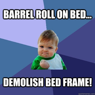 Barrel Roll On Bed... Demolish bed frame!  Success Kid