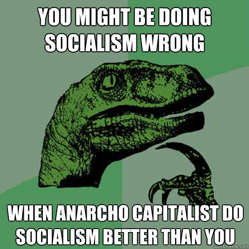 You might be doing socialism wrong When anarcho capitalist do socialism better than you
  Philosoraptor