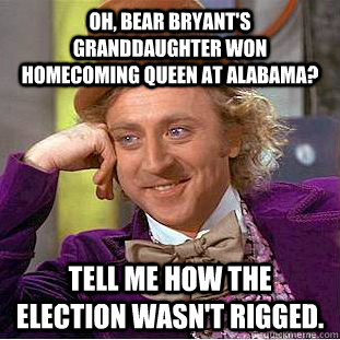 oh, bear bryant's granddaughter won homecoming queen at alabama? tell me how the election wasn't rigged.  Condescending Wonka