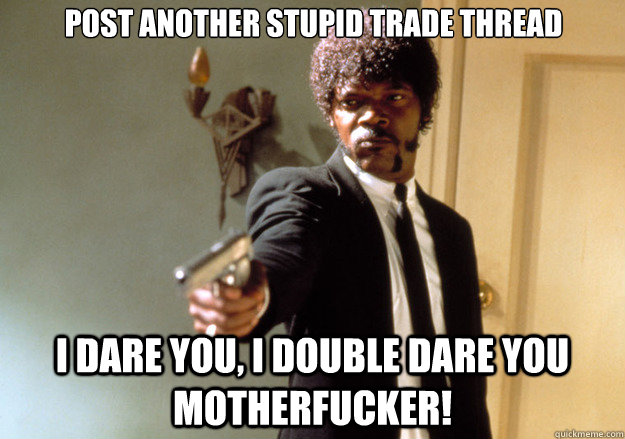 Post another stupid trade thread i dare you, i double dare you motherfucker!  Samuel L Jackson